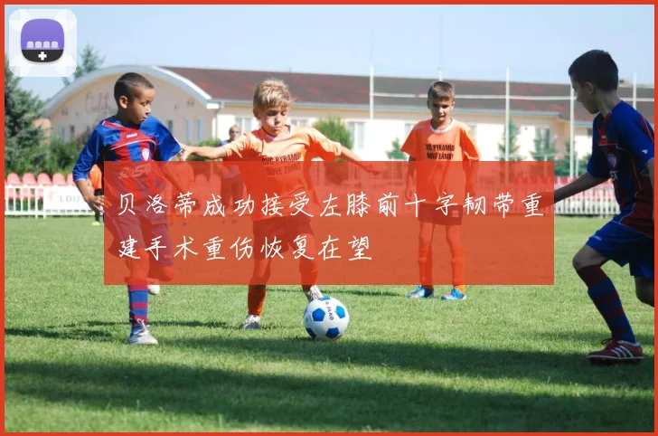 贝洛蒂成功接受左膝前十字韧带重建手术重伤恢复在望