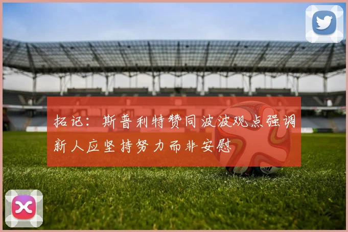 拓记：斯普利特赞同波波观点强调新人应坚持努力而非安慰