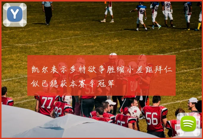 凯尔表示多特欲争胜缩小差距拜仁似已稳获本赛季冠军