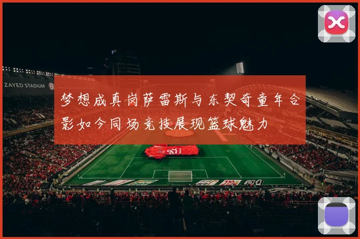 梦想成真岗萨雷斯与东契奇童年合影如今同场竞技展现篮球魅力