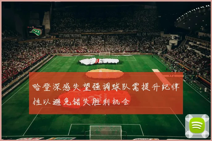 哈登深感失望强调球队需提升纪律性以避免错失胜利机会