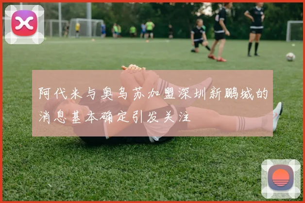 阿代米与奥乌苏加盟深圳新鹏城的消息基本确定引发关注