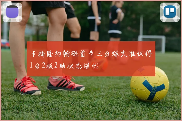 卡梅隆约翰逊首节三分球失准仅得1分2板2助状态堪忧