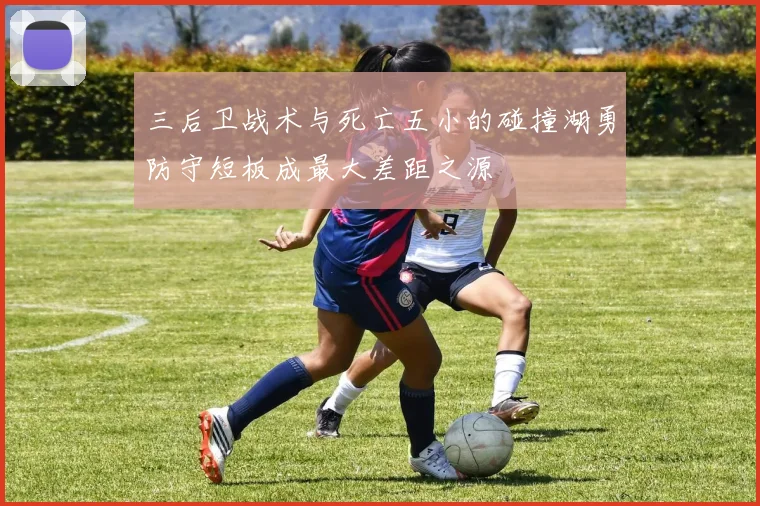 三后卫战术与死亡五小的碰撞湖勇防守短板成最大差距之源