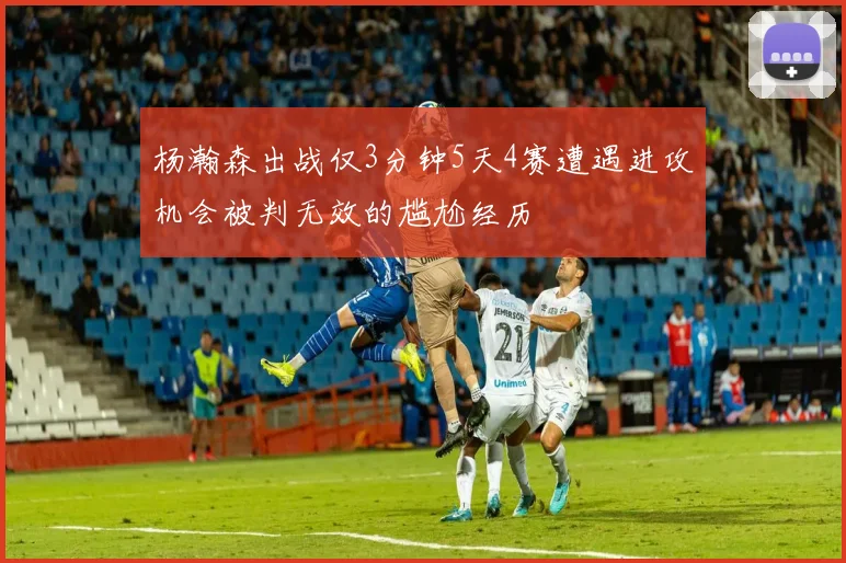 杨瀚森出战仅3分钟5天4赛遭遇进攻机会被判无效的尴尬经历
