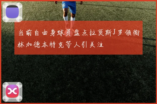 当前自由身球员盘点拉莫斯J罗领衔林加德本特克等人引关注