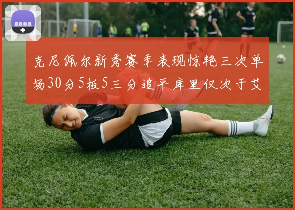 克尼佩尔新秀赛季表现惊艳三次单场30分5板5三分追平库里仅次于艾弗森