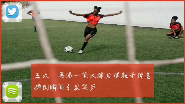 五大囧再添一笔大球后退鞋子掉落摔倒瞬间引发笑声