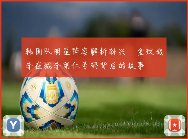 韩国队明星阵容解析孙兴慜金玟哉李在城李刚仁号码背后的故事