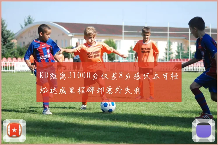 KD距离31000分仅差8分感叹本可轻松达成里程碑却意外失利