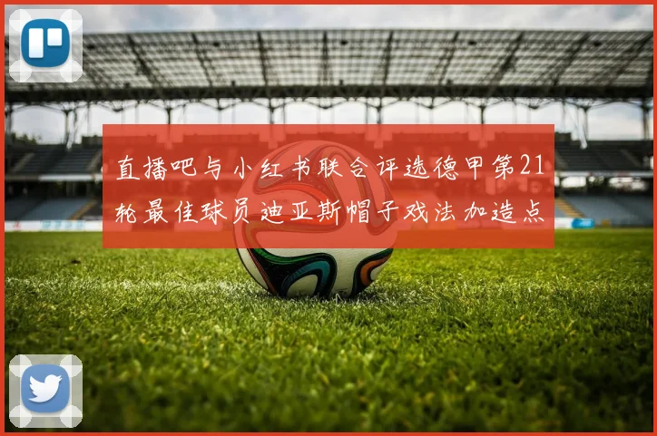 直播吧与小红书联合评选德甲第21轮最佳球员迪亚斯帽子戏法加造点独造五球
