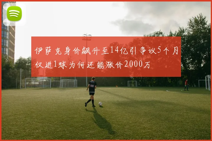 伊萨克身价飙升至14亿引争议5个月仅进1球为何还能涨价2000万