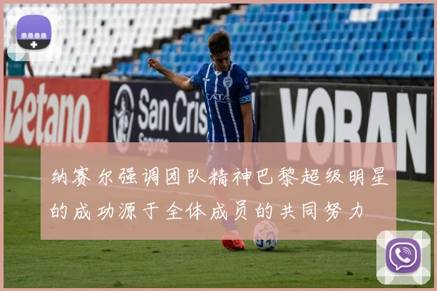 纳赛尔强调团队精神巴黎超级明星的成功源于全体成员的共同努力