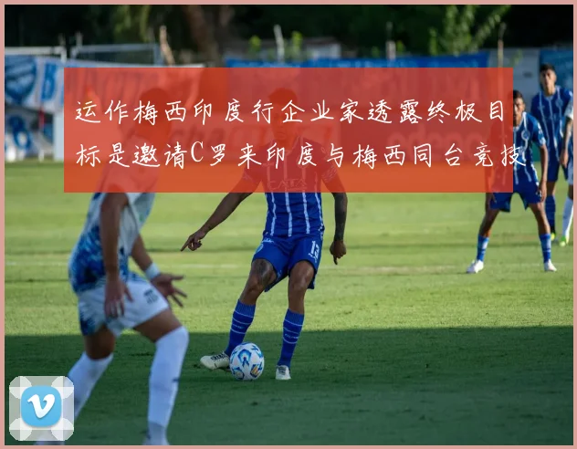 运作梅西印度行企业家透露终极目标是邀请C罗来印度与梅西同台竞技