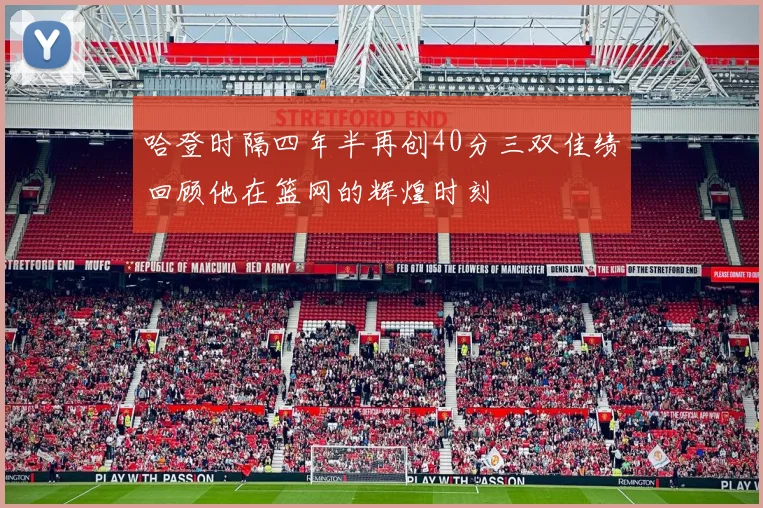 哈登时隔四年半再创40分三双佳绩回顾他在篮网的辉煌时刻