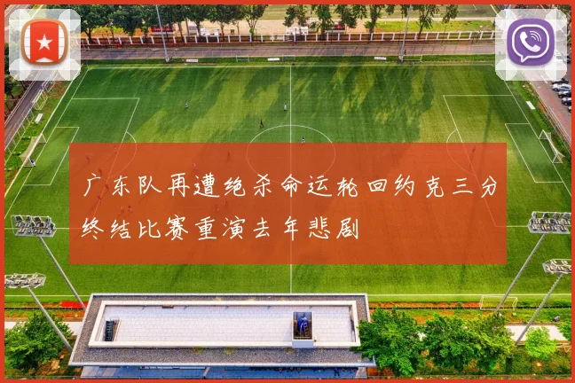 广东队再遭绝杀命运轮回约克三分终结比赛重演去年悲剧