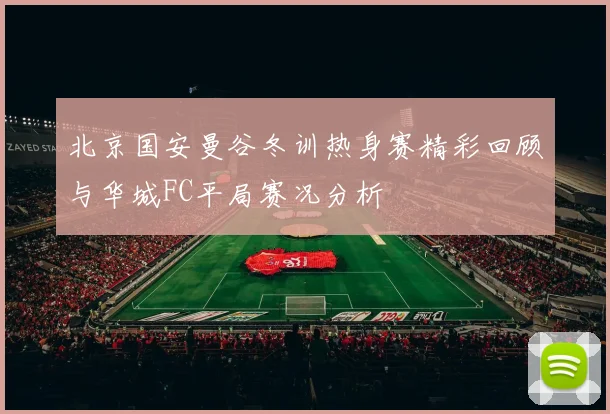 北京国安曼谷冬训热身赛精彩回顾与华城FC平局赛况分析