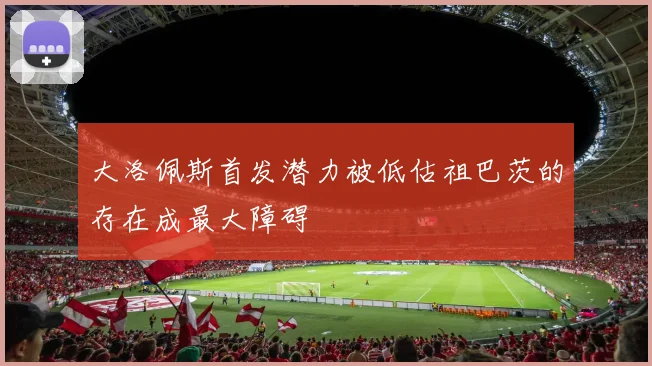 大洛佩斯首发潜力被低估祖巴茨的存在成最大障碍
