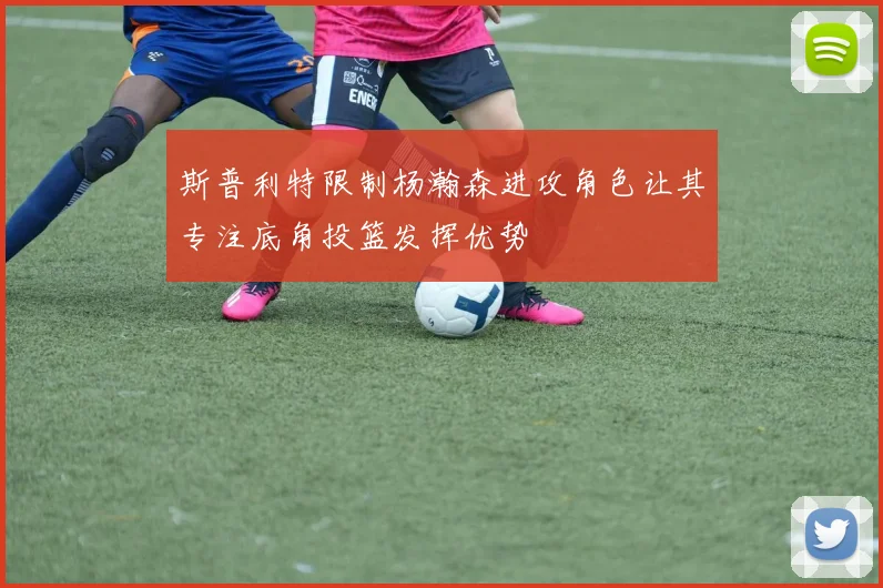斯普利特限制杨瀚森进攻角色让其专注底角投篮发挥优势