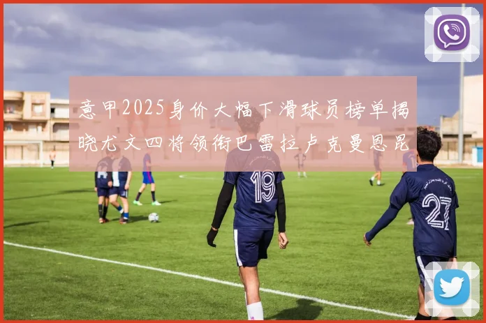 意甲2025身价大幅下滑球员榜单揭晓尤文四将领衔巴雷拉卢克曼恩昆库在列