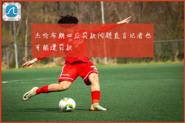 杰伦布朗回应罚款问题直言记者也可能遭罚款