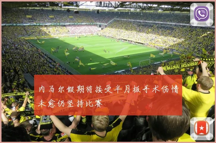 内马尔假期将接受半月板手术伤情未愈仍坚持比赛