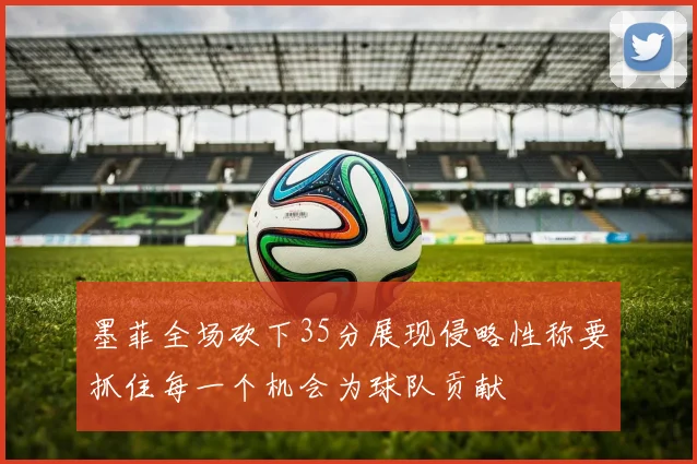 墨菲全场砍下35分展现侵略性称要抓住每一个机会为球队贡献