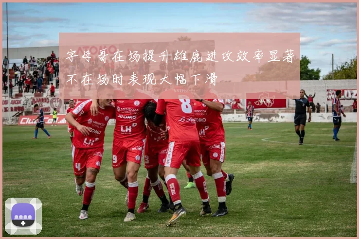 字母哥在场提升雄鹿进攻效率显著不在场时表现大幅下滑