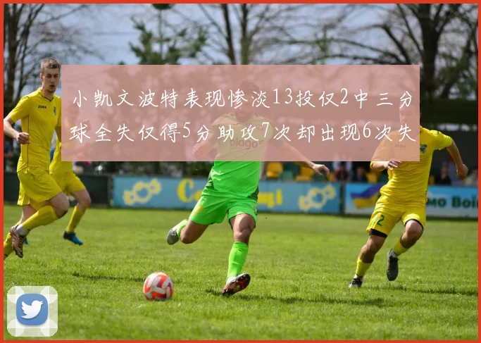 小凯文波特表现惨淡13投仅2中三分球全失仅得5分助攻7次却出现6次失误