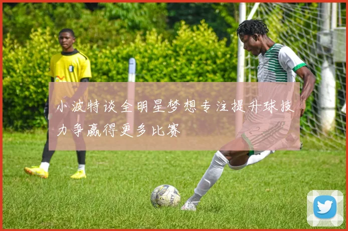 小波特谈全明星梦想专注提升球技力争赢得更多比赛