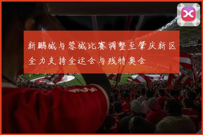 新鹏城与蓉城比赛调整至肇庆新区全力支持全运会与残特奥会