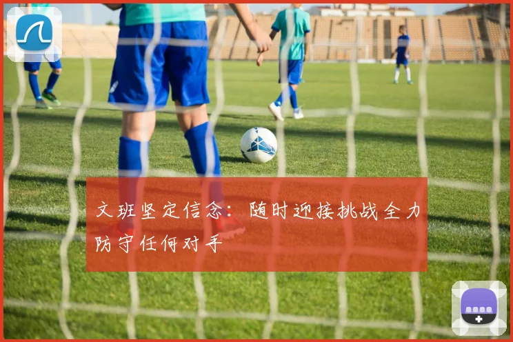 文班坚定信念：随时迎接挑战全力防守任何对手