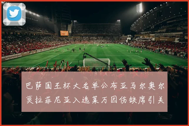 巴萨国王杯大名单公布亚马尔奥尔莫拉菲尼亚入选莱万因伤缺席引关注