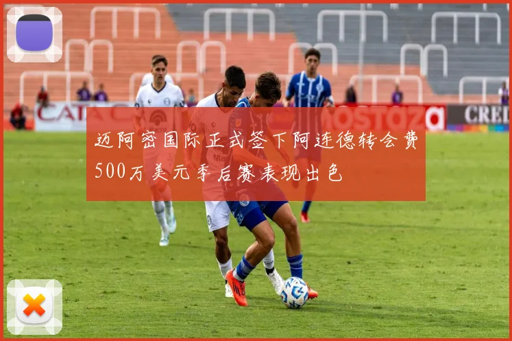 迈阿密国际正式签下阿连德转会费500万美元季后赛表现出色
