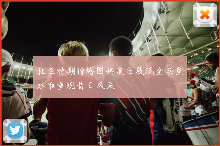 杜兰特期待塔图姆复出展现全明星水准重现昔日风采