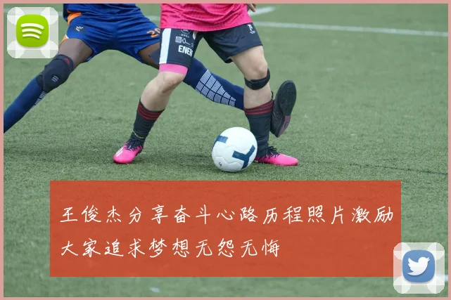 王俊杰分享奋斗心路历程照片激励大家追求梦想无怨无悔