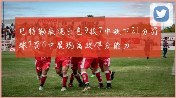 巴特勒表现出色9投7中砍下21分罚球7罚6中展现高效得分能力