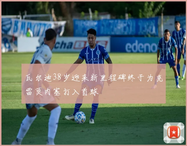 瓦尔迪38岁迎来新里程碑终于为克雷莫内塞打入首球