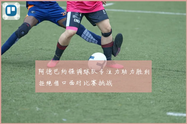 阿德巴约强调球队专注力助力胜利拒绝借口面对比赛挑战
