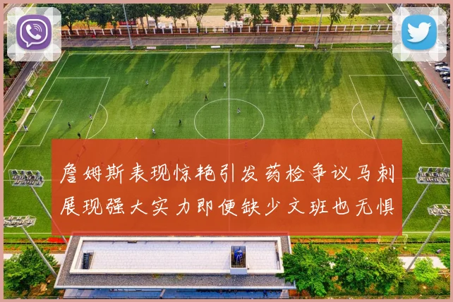 詹姆斯表现惊艳引发药检争议马刺展现强大实力即便缺少文班也无惧挑战