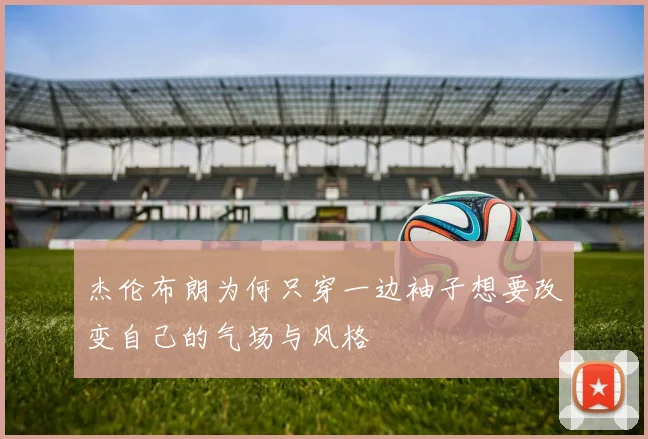 杰伦布朗为何只穿一边袖子想要改变自己的气场与风格