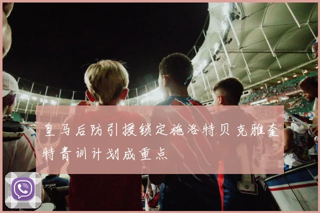 皇马后防引援锁定施洛特贝克雅奎特青训计划成重点