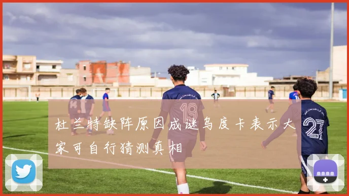 杜兰特缺阵原因成谜乌度卡表示大家可自行猜测真相